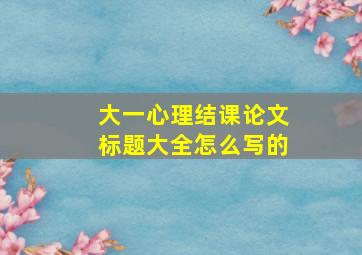 大一心理结课论文标题大全怎么写的