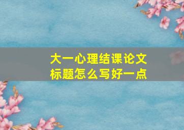 大一心理结课论文标题怎么写好一点