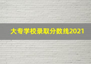 大专学校录取分数线2021