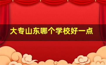 大专山东哪个学校好一点