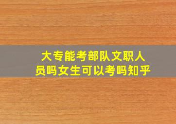 大专能考部队文职人员吗女生可以考吗知乎