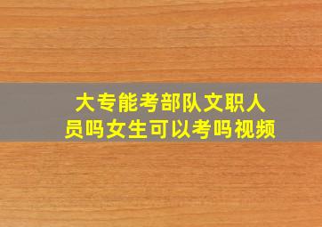 大专能考部队文职人员吗女生可以考吗视频