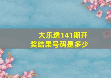 大乐透141期开奖结果号码是多少