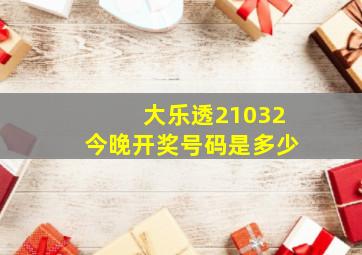 大乐透21032今晚开奖号码是多少