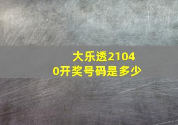 大乐透21040开奖号码是多少