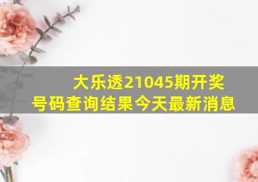 大乐透21045期开奖号码查询结果今天最新消息