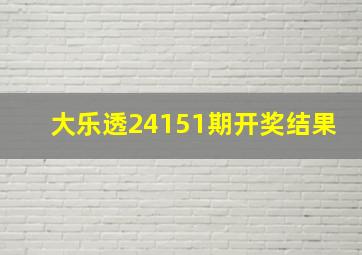 大乐透24151期开奖结果