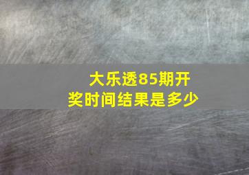 大乐透85期开奖时间结果是多少