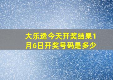 大乐透今天开奖结果1月6日开奖号码是多少