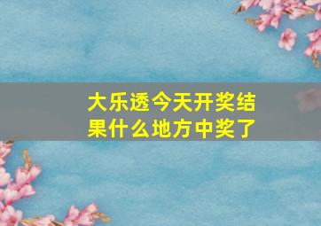 大乐透今天开奖结果什么地方中奖了