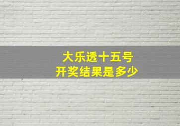 大乐透十五号开奖结果是多少