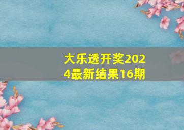 大乐透开奖2024最新结果16期