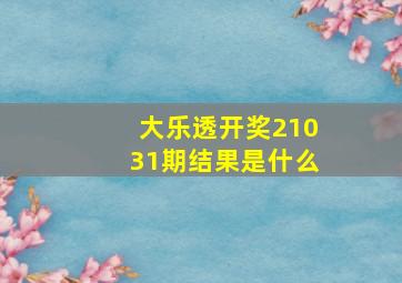 大乐透开奖21031期结果是什么