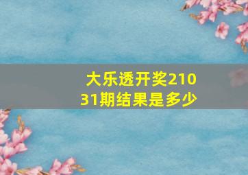 大乐透开奖21031期结果是多少