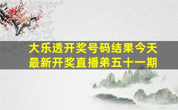 大乐透开奖号码结果今天最新开奖直播弟五十一期