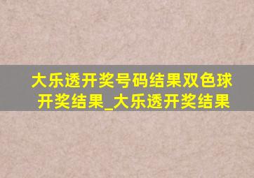 大乐透开奖号码结果双色球开奖结果_大乐透开奖结果