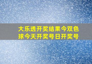 大乐透开奖结果今双色球今天开奖号日开奖号