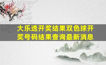 大乐透开奖结果双色球开奖号码结果查询最新消息