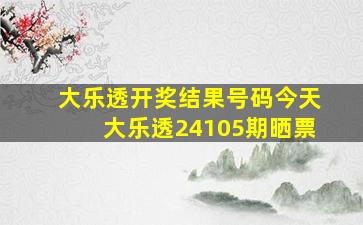 大乐透开奖结果号码今天大乐透24105期晒票