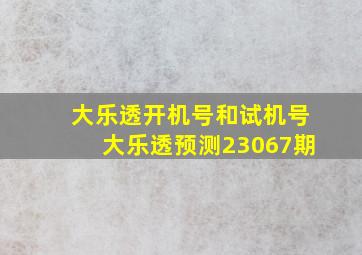 大乐透开机号和试机号大乐透预测23067期