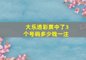 大乐透彩票中了3个号码多少钱一注