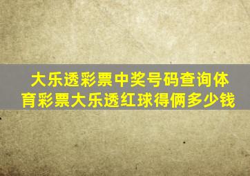 大乐透彩票中奖号码查询体育彩票大乐透红球得俩多少钱