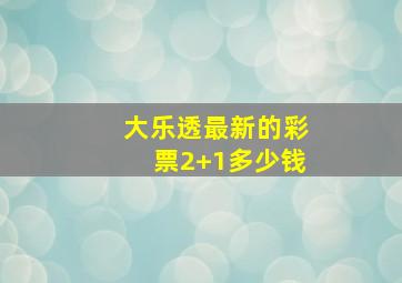 大乐透最新的彩票2+1多少钱