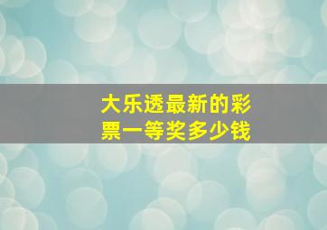 大乐透最新的彩票一等奖多少钱