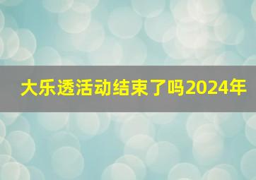 大乐透活动结束了吗2024年