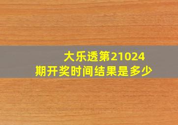 大乐透第21024期开奖时间结果是多少