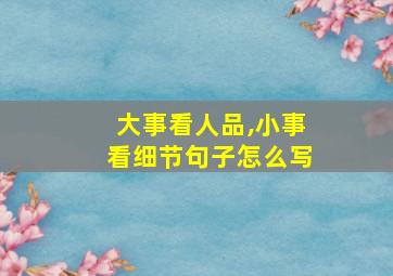 大事看人品,小事看细节句子怎么写