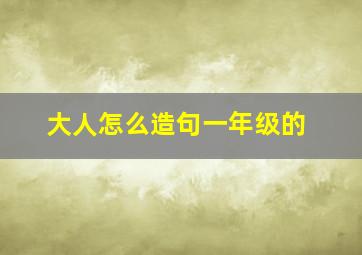 大人怎么造句一年级的