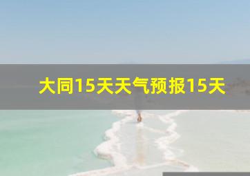 大同15天天气预报15天