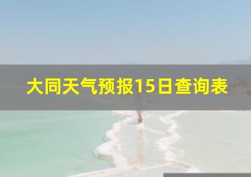 大同天气预报15日查询表