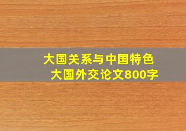 大国关系与中国特色大国外交论文800字