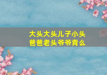 大头大头儿子小头爸爸老头爷爷青么