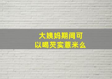 大姨妈期间可以喝芡实薏米么