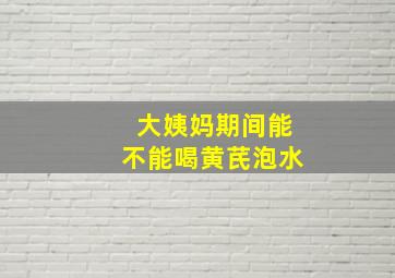 大姨妈期间能不能喝黄芪泡水