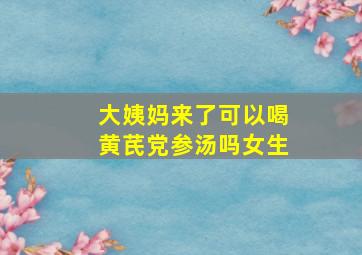 大姨妈来了可以喝黄芪党参汤吗女生