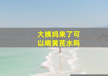 大姨妈来了可以喝黄芪水吗