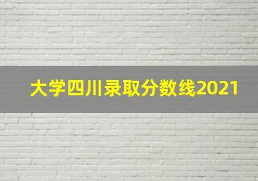 大学四川录取分数线2021