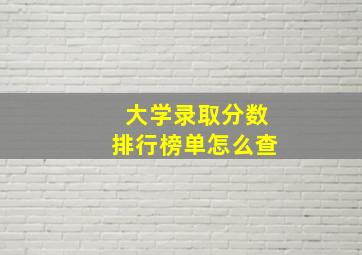 大学录取分数排行榜单怎么查