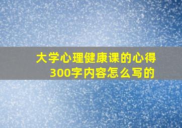 大学心理健康课的心得300字内容怎么写的