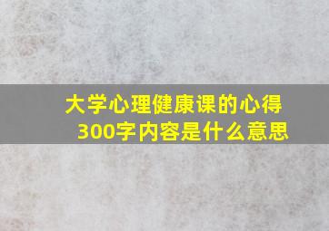 大学心理健康课的心得300字内容是什么意思