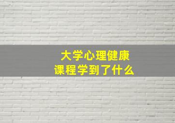 大学心理健康课程学到了什么