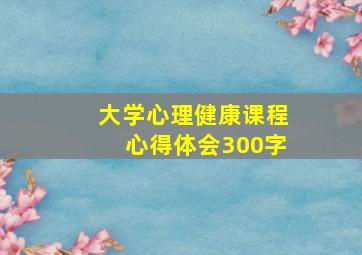 大学心理健康课程心得体会300字