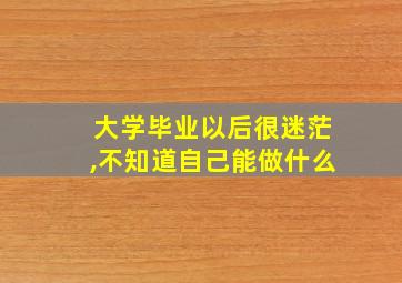 大学毕业以后很迷茫,不知道自己能做什么