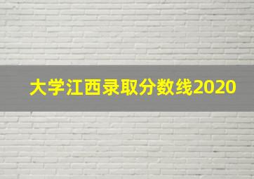 大学江西录取分数线2020