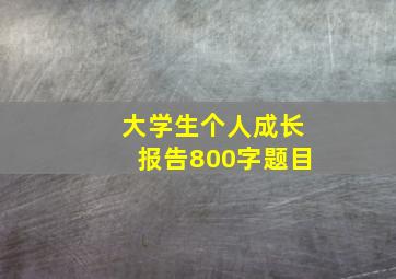 大学生个人成长报告800字题目