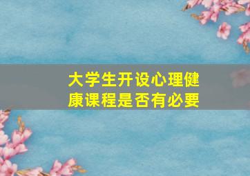 大学生开设心理健康课程是否有必要